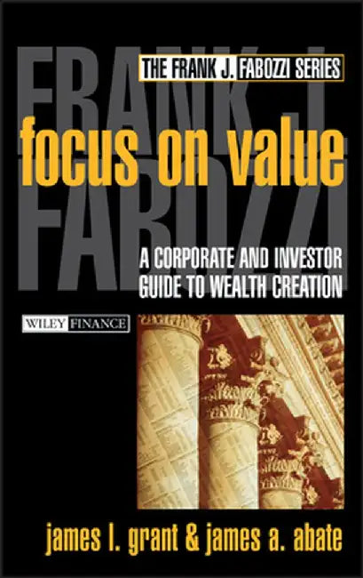Focus on Value: A Corporate and Investor Guide to Wealth Creation by James L. Grant