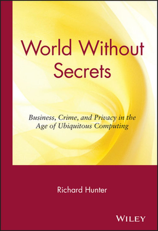 World Without Secrets: Business, Crime, and Privacy in the Age of Ubiquitous Computing by Richard S. Hunter