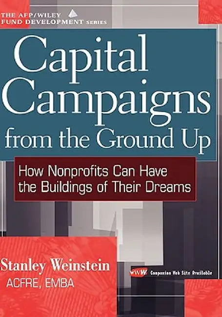 Capital Campaigns from the Ground Up: How Nonprofits Can Have the Buildings of Their Dreams by Stanley Weinstein