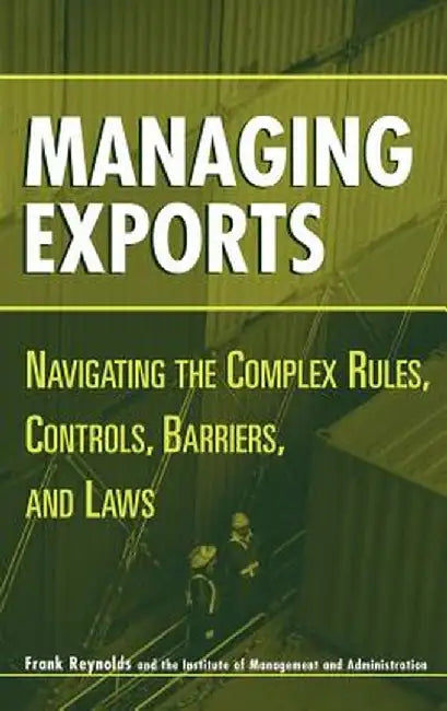 Managing Exports: Navigating the Complex Rules, Controls, Barriers, and Laws by Frank Reynolds