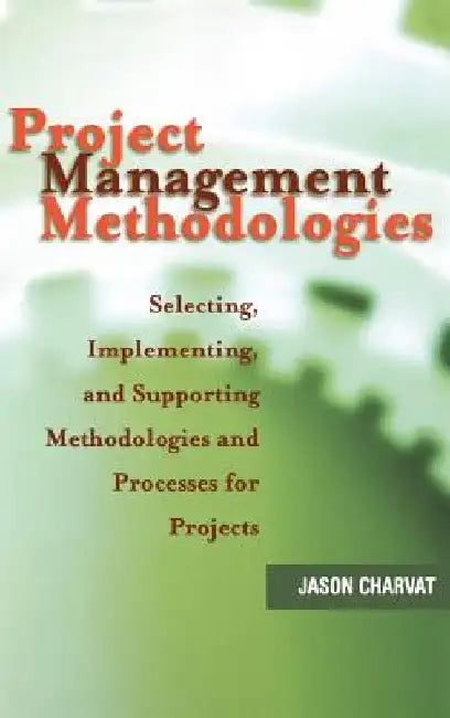 Project Management Methodologies: Selecting, Implementing, and Supporting Methodologies and Processes for Projects by Jason Charvat