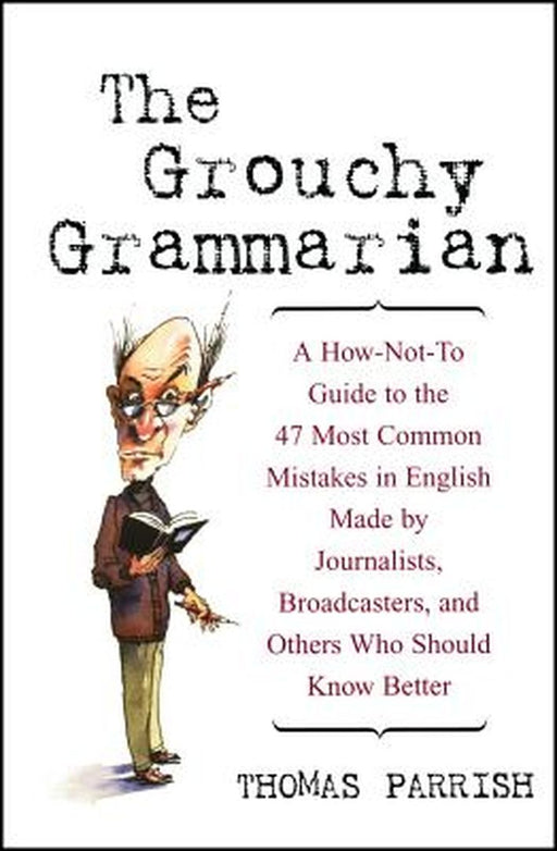 The Grouchy Grammarian: A How-Not-To Guide to the 47 Most Common Mistakes in English Made by Journalists, Broadcasters, and Others Who Should by Thomas Parrish