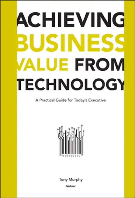 Achieving Business Value from Technology: A Practical Guide for Today's Executive by Tony Murphy