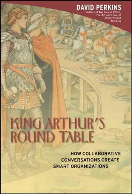 King Arthur's Round Table: How Collaborative Conversations Create Smart Organizations by David Perkins