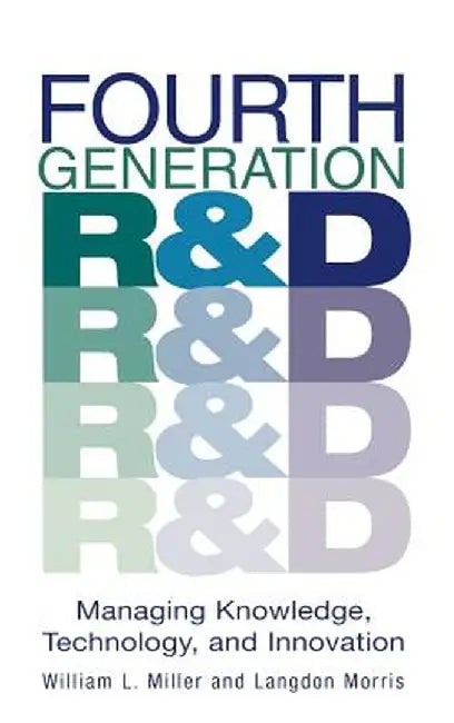 Fourth Generation R&d: Managing Knowledge, Technology, and Innovation by William L. Miller