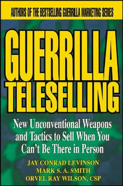 Guerrilla Teleselling: New Unconventional Weapons & Tactics to Sell When You Can't Be There in Person by Conrad Levinson