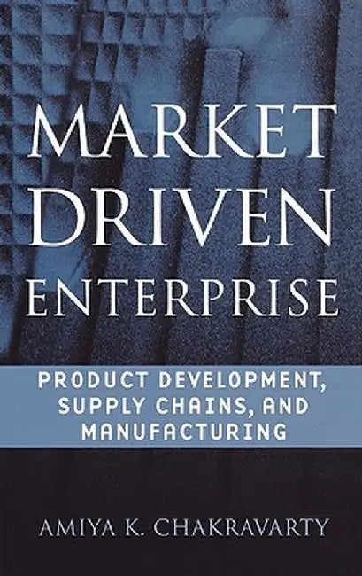 Market Driven Enterprise: Product Development, Supply Chains, and Manufacturing by Amiya K. Chakravarty