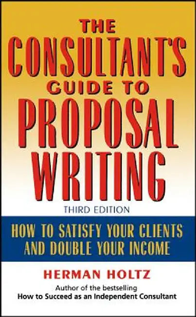 The Consultant's Guide to Proprosal Writing: How to Satisfy Your Clients and Double Your Income by Herman Holtz