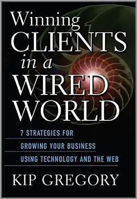 Winning Clients In A Wired World: Seven Strategies for Growing Your Business Using Technology and the Web by Kip Gregory