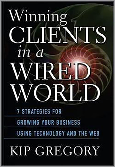 Winning Clients In A Wired World: Seven Strategies for Growing Your Business Using Technology and the Web