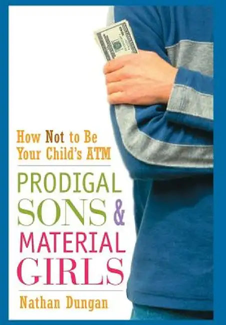 Prodigal Sons and Material Girls: How Not to Be Your Child's ATM by Nathan Dungan