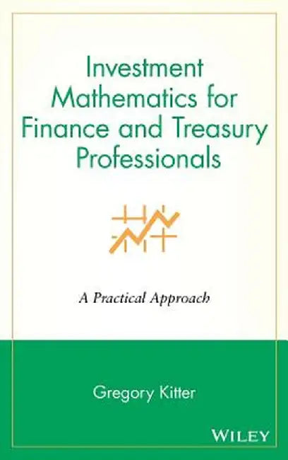 Investment Mathematics for Finance and Treasury Professionals: A Practical Approach by Gregory Kitter