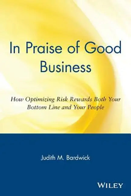 In Praise of Good Business: How Optimizing Risk Rewards Both Your Bottom Line and Your People by Judith M. Bardwick