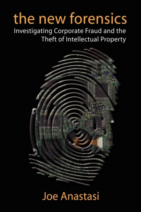 The New Forensics: Investigating Corporate Fraud and the Theft of Intellectual Property by Joe Anastasi
