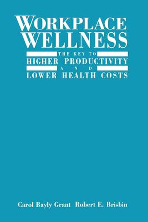 Workplace Wellness: The Key to Higher Productivity and Lower Health Costs by Carol Bayly Grant