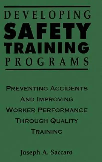Developing Safety Training Programs: Preventing Accidents and Improving Worker Performance Through Quality Training by Joseph A. Saccaro