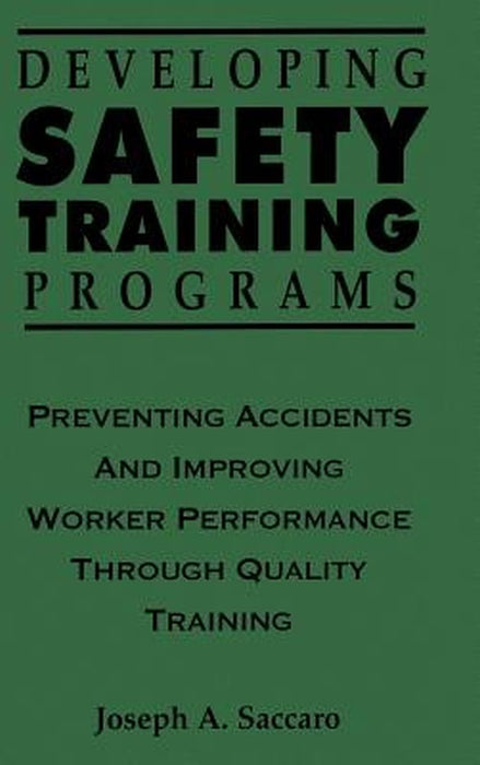Developing Safety Training Programs: Preventing Accidents and Improving Worker Performance Through Quality Training by Joseph A. Saccaro