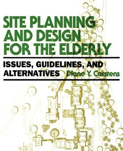 Site Planning and Design for the Elderly: Issues, Guidelines, and Alternatives by Diane Y. Carstens