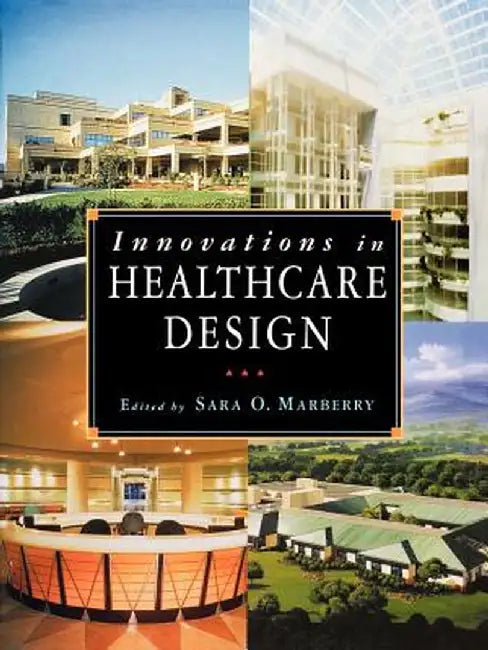 Innovations in Healthcare Design: Selected Presentations from the First Five Symposia on Healthcare Design by Sara O. Marberry