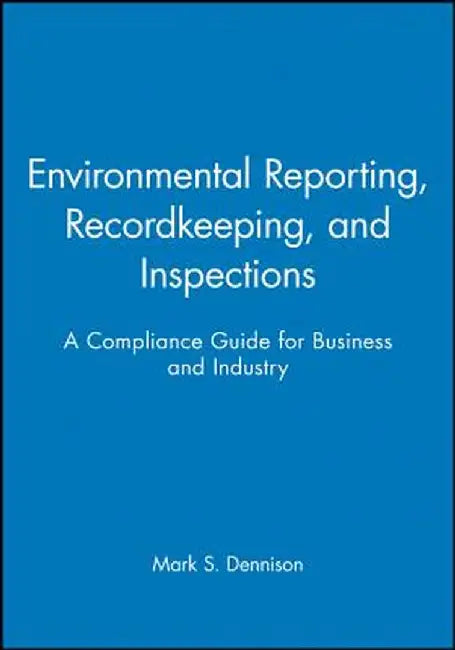 Environmental Reporting, Recordkeeping, and Inspections: A Compliance Guide for Business and Industry by Mark S. Dennison
