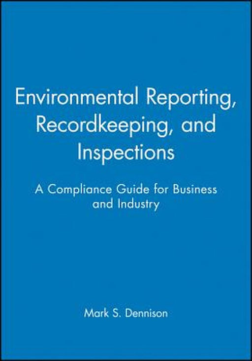 Environmental Reporting, Recordkeeping, and Inspections: A Compliance Guide for Business and Industry by Mark S. Dennison