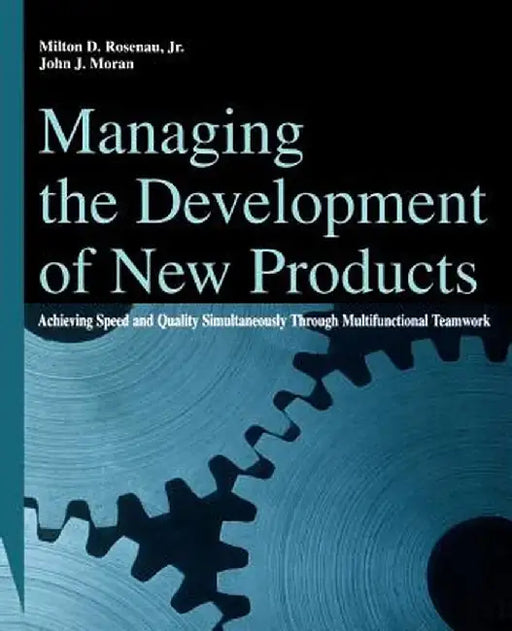 Managing the Development of New Products: Achieving Speed and Quality Simultaneously Through Multifunctional Teamwork by Milton D. Rosenau