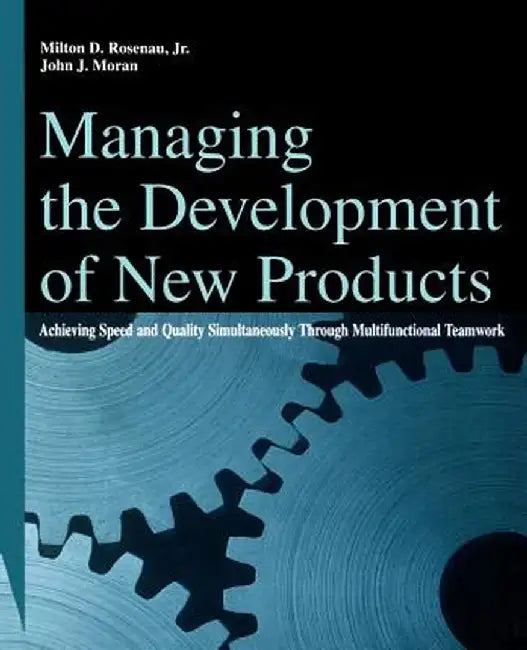 Managing the Development of New Products: Achieving Speed and Quality Simultaneously Through Multifunctional Teamwork by Milton D. Rosenau