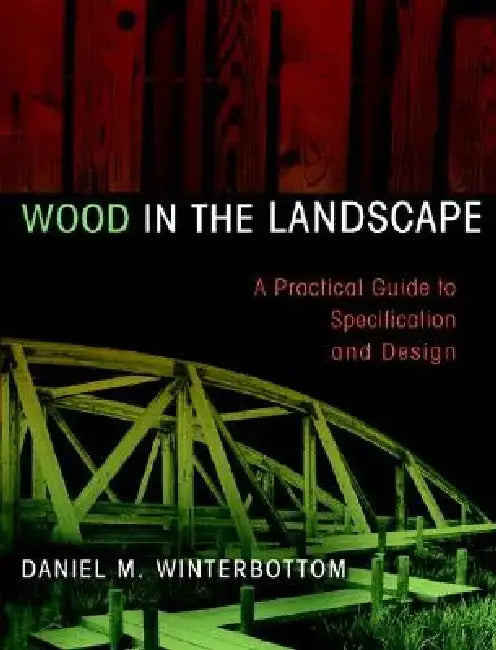Wood in the Landscape: A Practical Guide to Specification and Design by Daniel M. Winterbottom