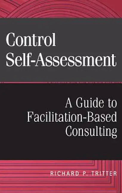 Control Self-Assessment: A Guide to Facilitation-Based Consulting by Richard P. Tritter