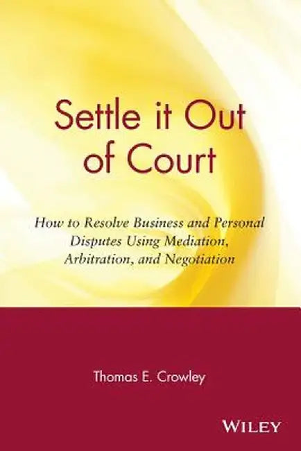 Settle It Out of Court: How to Resolve Business and Personal Disputes Using Mediation, Arbitration, and Negotiation by Thomas E. Crowley