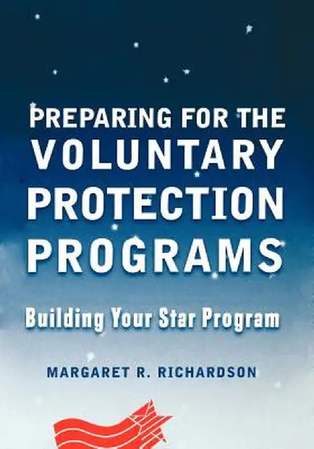 Preparing for the Voluntary Protection Programs: Building Your Star Program by Margaret R. Richardson