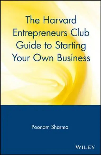 The Harvard Entrepreneurs Club Guide to Starting Your Own Business by Poonam Sharma