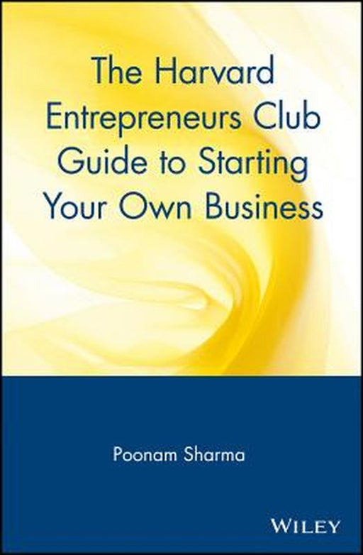 The Harvard Entrepreneurs Club Guide to Starting Your Own Business by Poonam Sharma