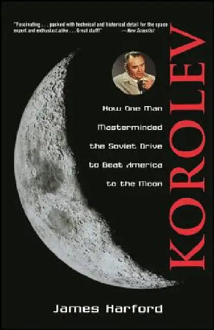Korolev: How One Man Masterminded the Soviet Drive to Beat America to the Moon by James Harford