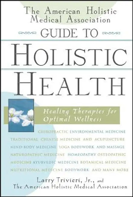 The American Holistic Medical Association Guide to Holistic Health: Healing Therapies for Optimal Wellness by Larry Trivieri