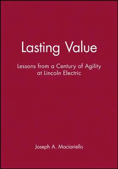 Lasting Value: Lessons from a Century of Agility at Lincoln Electric by Joseph A. Maciariello