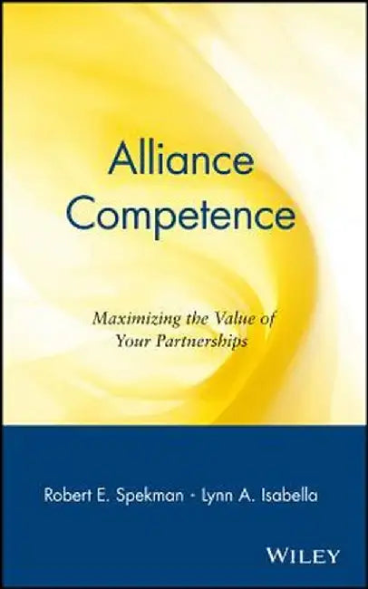 Alliance Competence: Maximizing the Value of Your Partnerships by Robert E. Spekman