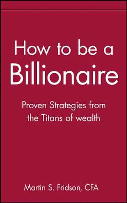 How to Be a Billionaire: Tips from the Titans of Wealth by Martin S. Fridson