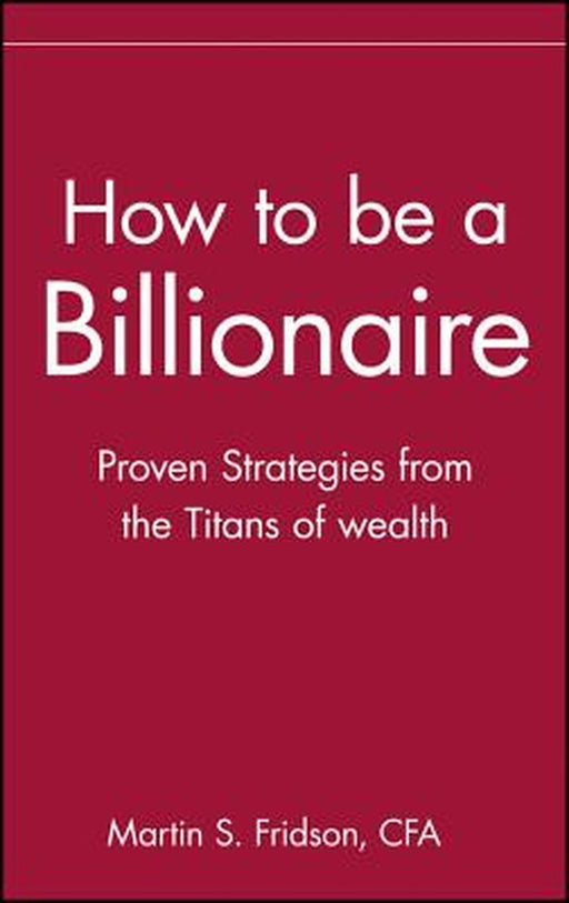 How to Be a Billionaire: Tips from the Titans of Wealth by Martin S. Fridson