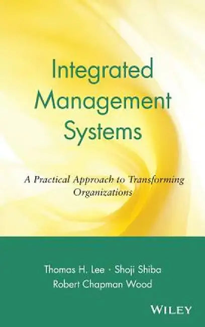 Integrated Management Systems: A Practical Approach to Transforming Organizations by Thomas H. Lee
