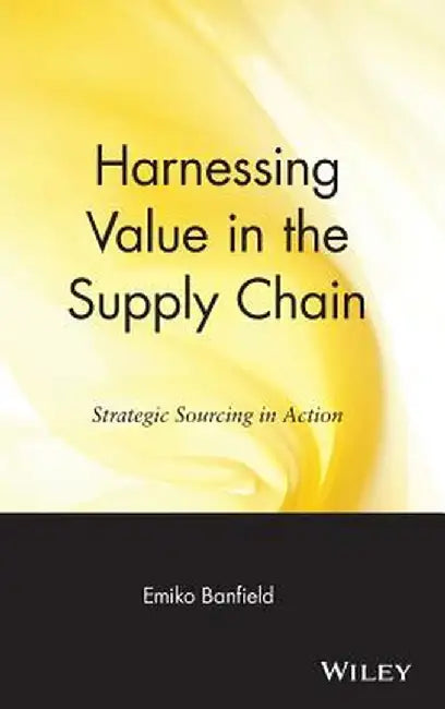 Harnessing Value in the Supply Chain: Strategic Sourcing in Action by Emiko Banfield