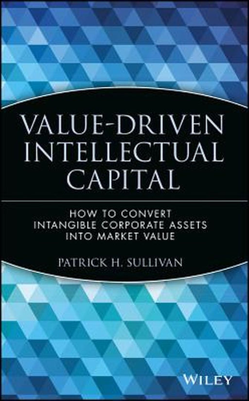 Value-Driven Intellectual Capital: How to Convert Intangible Corporate Assets Into Market Value by Patrick H. Sullivan