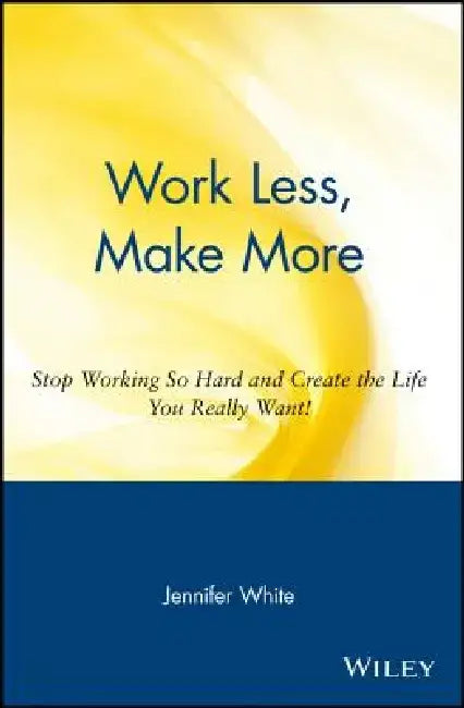 Work Less, Make More: Stop Working So Hard and Create the Life You Really Want! by Jennifer White
