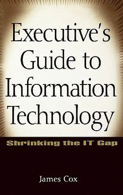 Executive's Guide to Information Technology: Shrinking the It Gap by James Cox