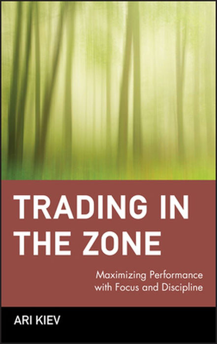 Trading in the Zone: Maximizing Performance with Focus and Discipline by Ari Kiev