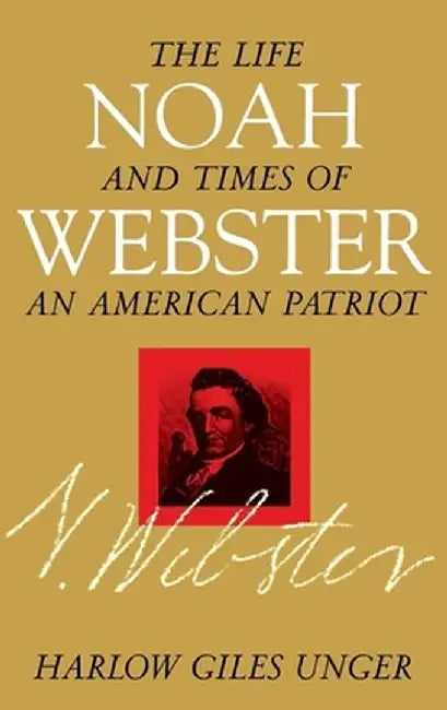 Noah Webster: The Life and Times of an American Patriot by Harlow Giles Unger