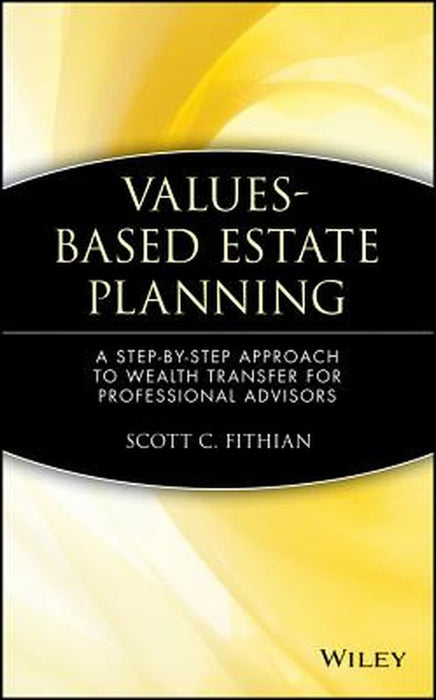 Values-Based Estate Planning: A Step-By-Step Approach to Wealth Transfer for Professional Advisors by Scott C. Fithian