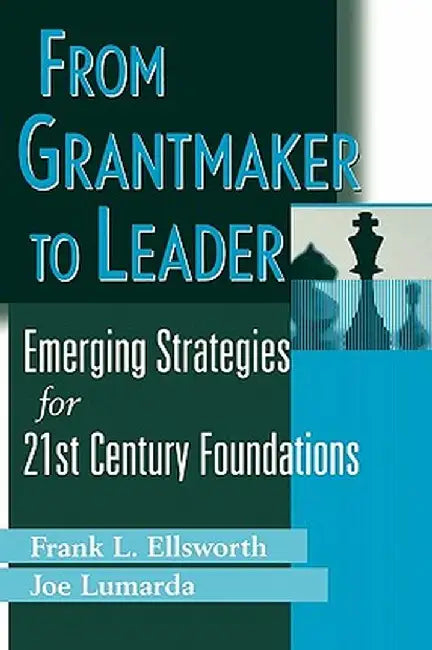 From Grantmaker to Leader: Emerging Strategies for 21st Century Foundations by Frank L. Ellsworth
