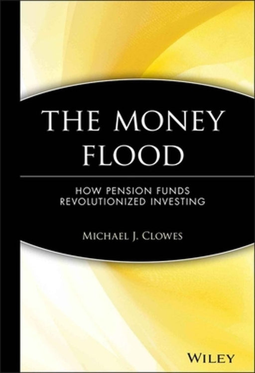 The Money Flood: How Pension Funds Revolutionized Investing by Michael J. Clowes