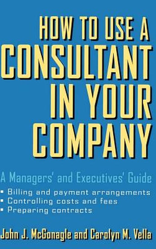 How To Use A Consultant In Your Company: A Managers' and Executives' Guide by John J. McGonagle, Carolyn M. Vella